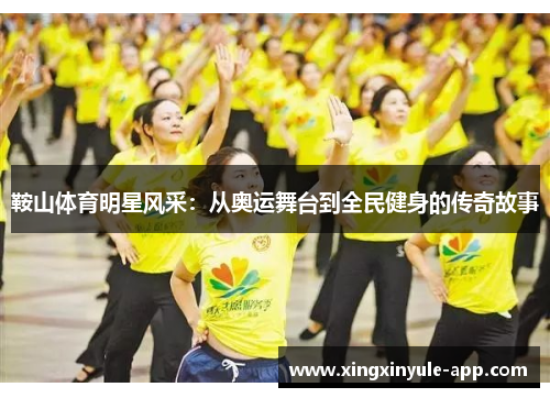 鞍山体育明星风采：从奥运舞台到全民健身的传奇故事