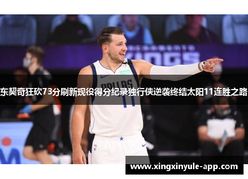 东契奇狂砍73分刷新现役得分纪录独行侠逆袭终结太阳11连胜之路