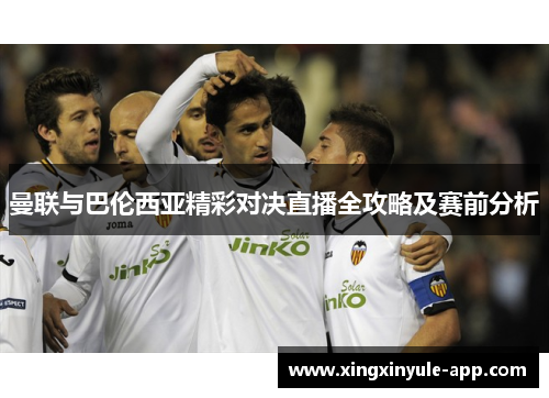 曼联与巴伦西亚精彩对决直播全攻略及赛前分析