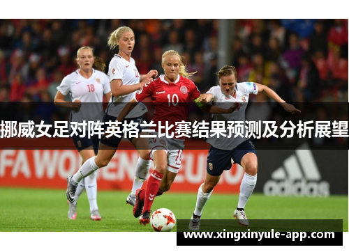 挪威女足对阵英格兰比赛结果预测及分析展望