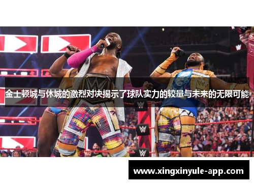 金士顿城与休城的激烈对决揭示了球队实力的较量与未来的无限可能